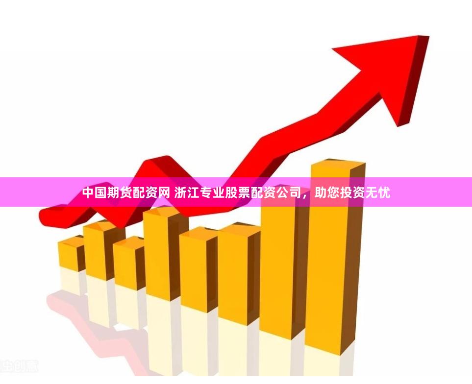 中国期货配资网 浙江专业股票配资公司，助您投资无忧