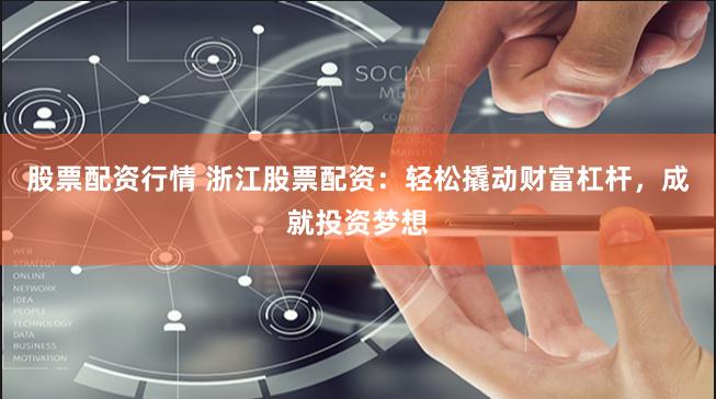 股票配资行情 浙江股票配资：轻松撬动财富杠杆，成就投资梦想