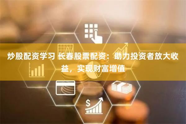 炒股配资学习 长春股票配资：助力投资者放大收益，实现财富增值