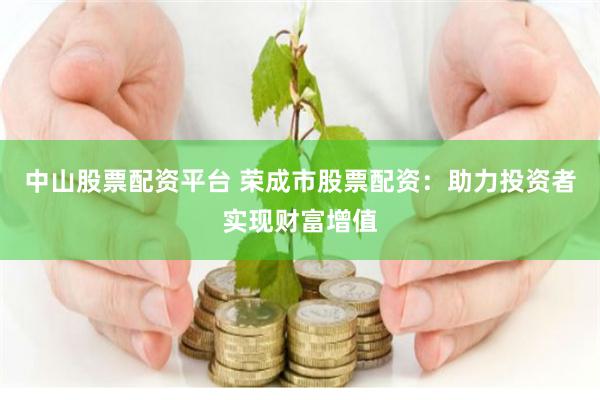 中山股票配资平台 荣成市股票配资：助力投资者实现财富增值