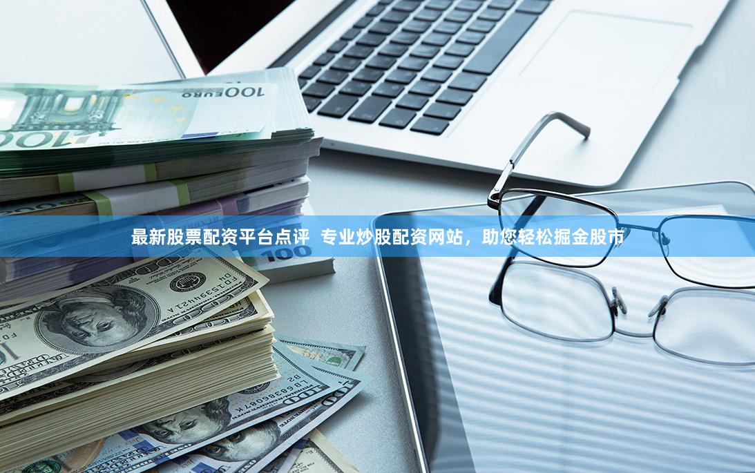 最新股票配资平台点评  专业炒股配资网站，助您轻松掘金股市