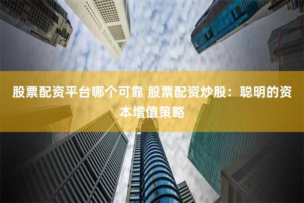 股票配资平台哪个可靠 股票配资炒股：聪明的资本增值策略
