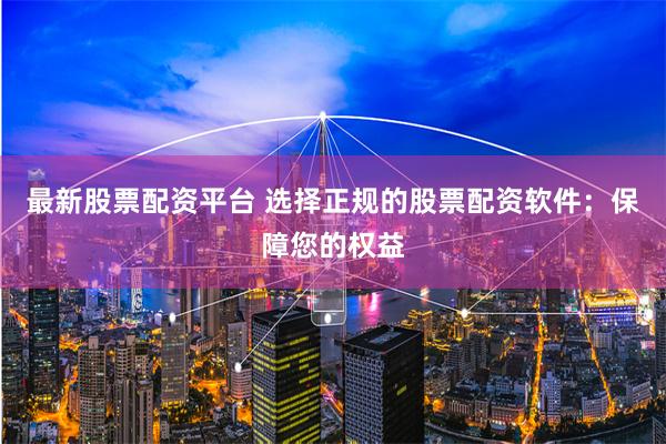最新股票配资平台 选择正规的股票配资软件：保障您的权益