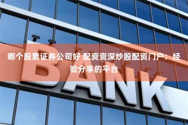 哪个股票证券公司好 配资资深炒股配资门户：经验分享的平台