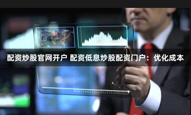 配资炒股官网开户 配资低息炒股配资门户：优化成本