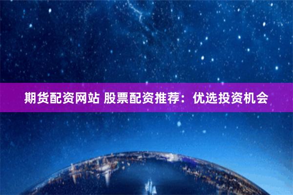 期货配资网站 股票配资推荐：优选投资机会