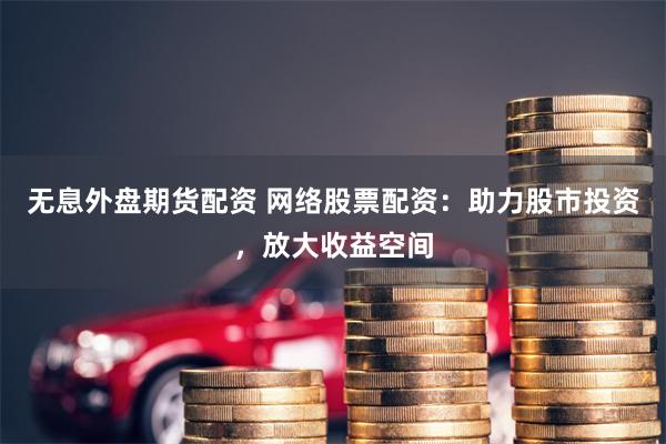 无息外盘期货配资 网络股票配资：助力股市投资，放大收益空间