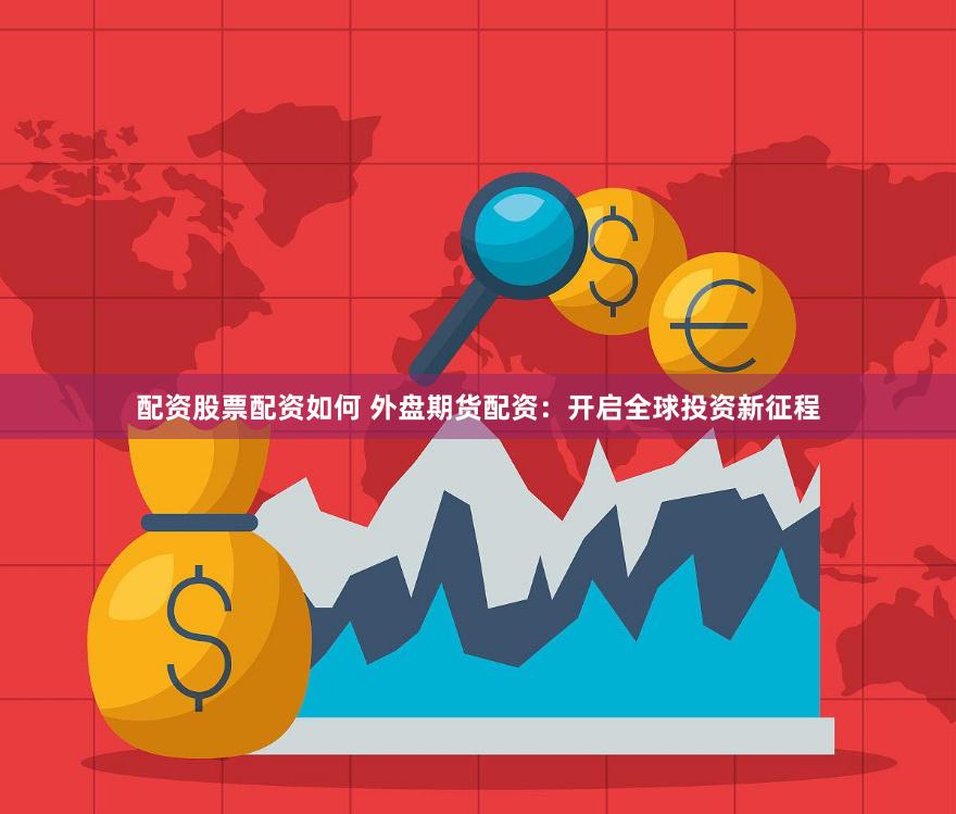 配资股票配资如何 外盘期货配资：开启全球投资新征程