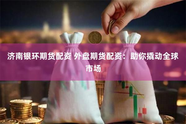 济南银环期货配资 外盘期货配资：助你撬动全球市场