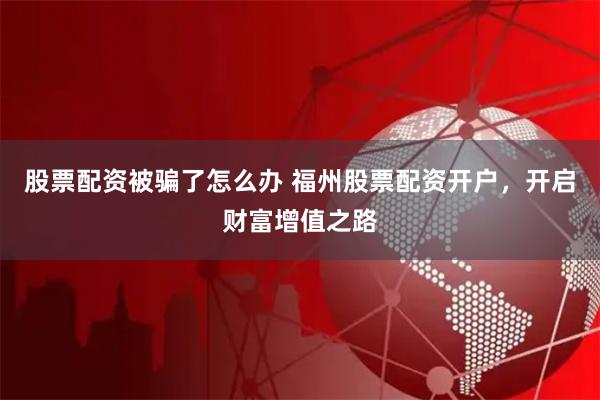 股票配资被骗了怎么办 福州股票配资开户，开启财富增值之路