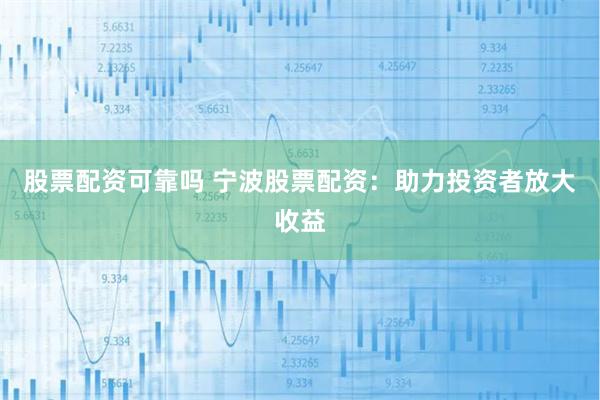 股票配资可靠吗 宁波股票配资：助力投资者放大收益