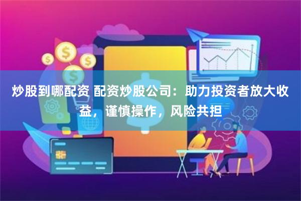 炒股到哪配资 配资炒股公司：助力投资者放大收益，谨慎操作，风险共担