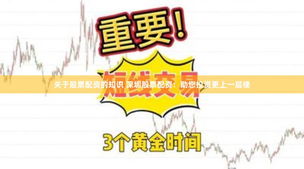 关于股票配资的知识 深圳股票配资：助您投资更上一层楼