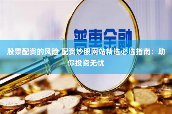 股票配资的风险 配资炒股网站精选必选指南：助你投资无忧
