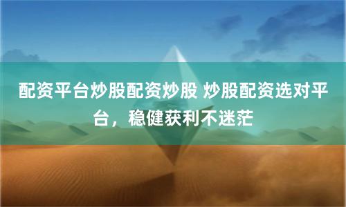 配资平台炒股配资炒股 炒股配资选对平台，稳健获利不迷茫