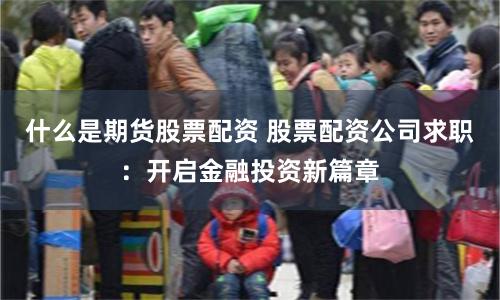 什么是期货股票配资 股票配资公司求职：开启金融投资新篇章