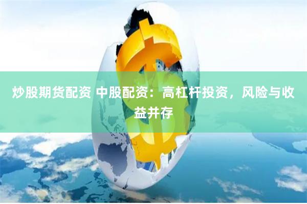 炒股期货配资 中股配资：高杠杆投资，风险与收益并存