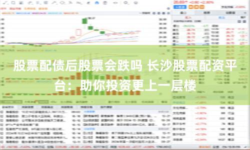 股票配债后股票会跌吗 长沙股票配资平台：助你投资更上一层楼