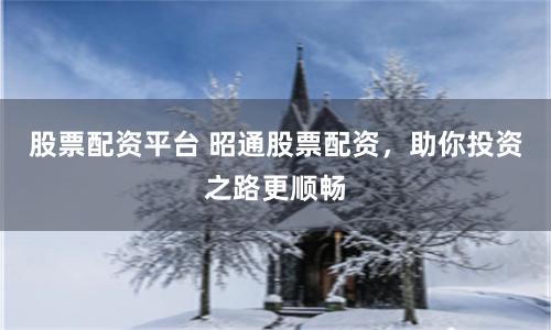 股票配资平台 昭通股票配资，助你投资之路更顺畅
