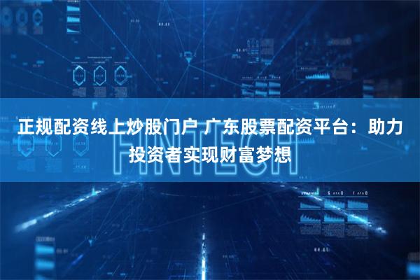 正规配资线上炒股门户 广东股票配资平台：助力投资者实现财富梦想