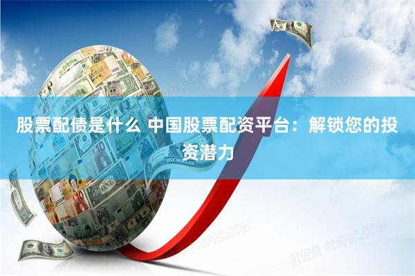 股票配债是什么 中国股票配资平台：解锁您的投资潜力