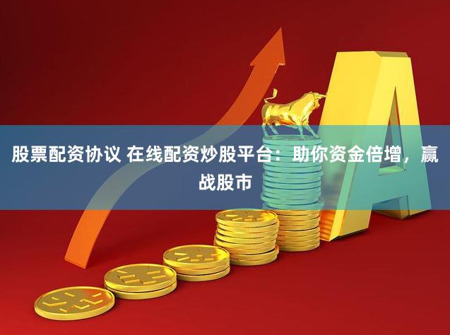 股票配资协议 在线配资炒股平台：助你资金倍增，赢战股市