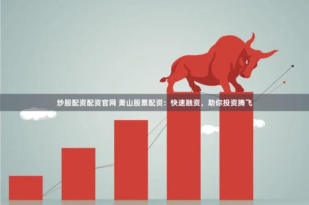 炒股配资配资官网 萧山股票配资：快速融资，助你投资腾飞