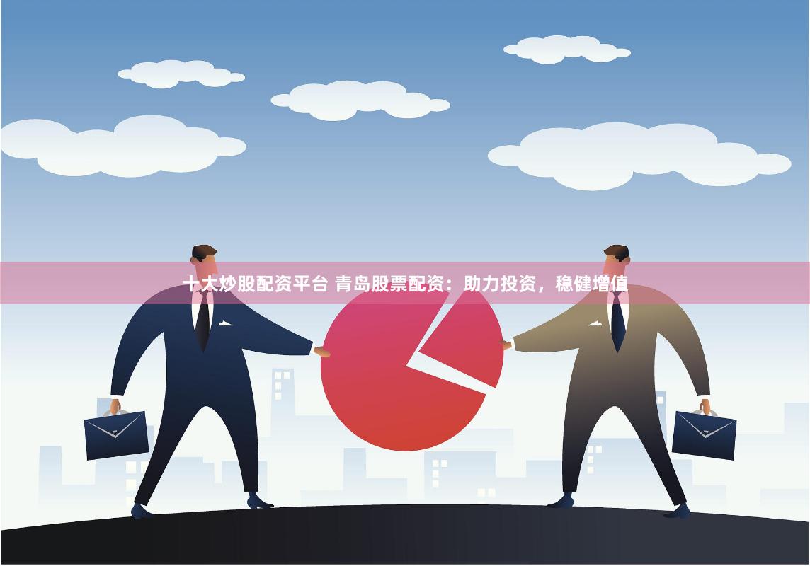 十大炒股配资平台 青岛股票配资：助力投资，稳健增值