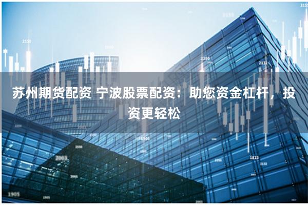 苏州期货配资 宁波股票配资：助您资金杠杆，投资更轻松