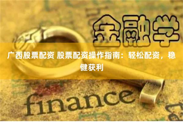广西股票配资 股票配资操作指南：轻松配资，稳健获利