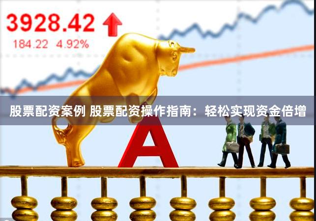 股票配资案例 股票配资操作指南：轻松实现资金倍增