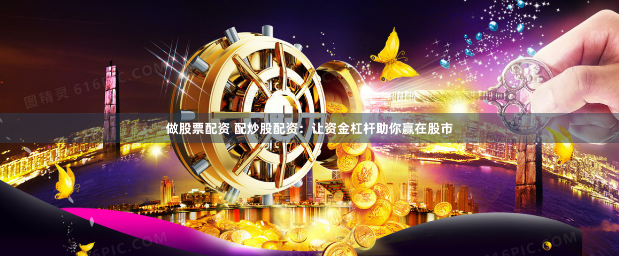 做股票配资 配炒股配资：让资金杠杆助你赢在股市