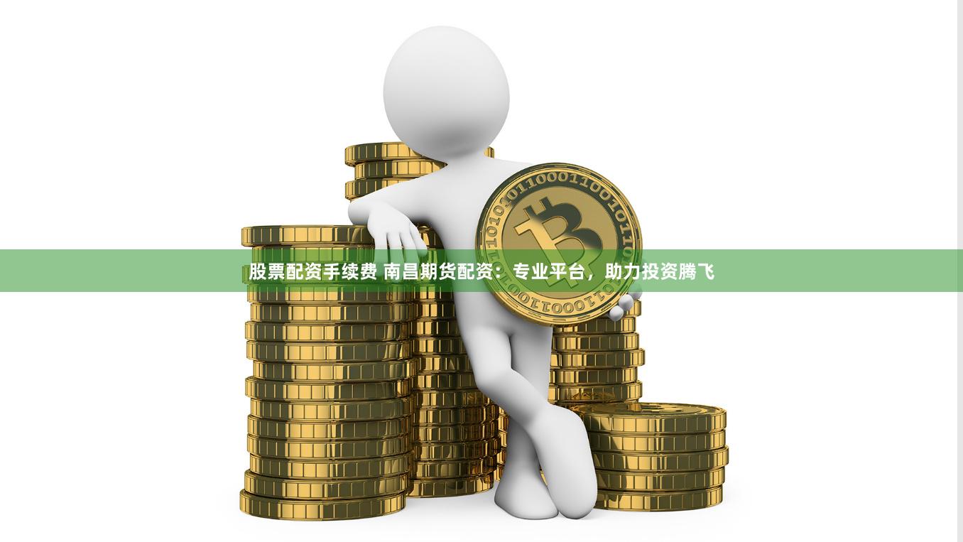 股票配资手续费 南昌期货配资：专业平台，助力投资腾飞