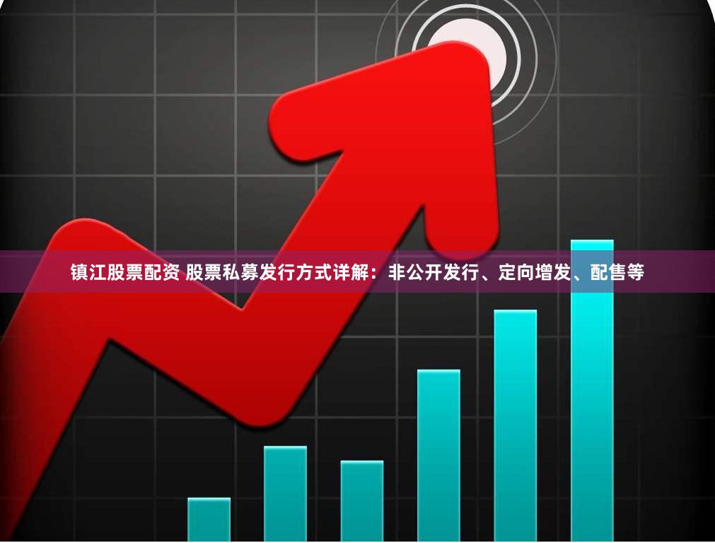 镇江股票配资 股票私募发行方式详解：非公开发行、定向增发、配售等