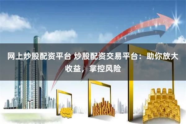 网上炒股配资平台 炒股配资交易平台：助你放大收益，掌控风险