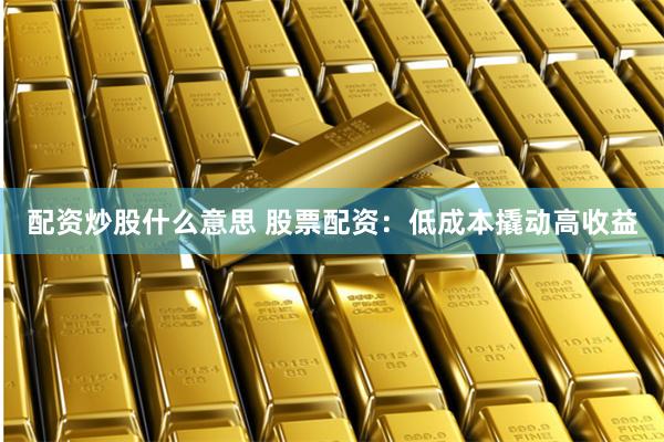 配资炒股什么意思 股票配资：低成本撬动高收益