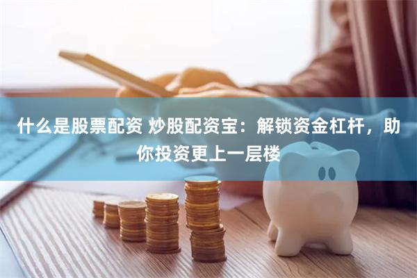 什么是股票配资 炒股配资宝：解锁资金杠杆，助你投资更上一层楼