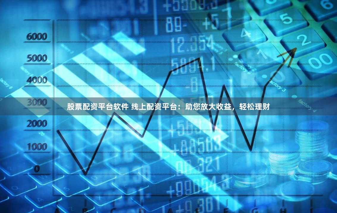 股票配资平台软件 线上配资平台：助您放大收益，轻松理财