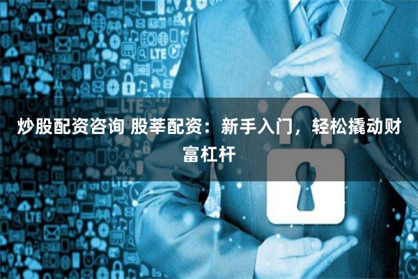 炒股配资咨询 股莘配资：新手入门，轻松撬动财富杠杆