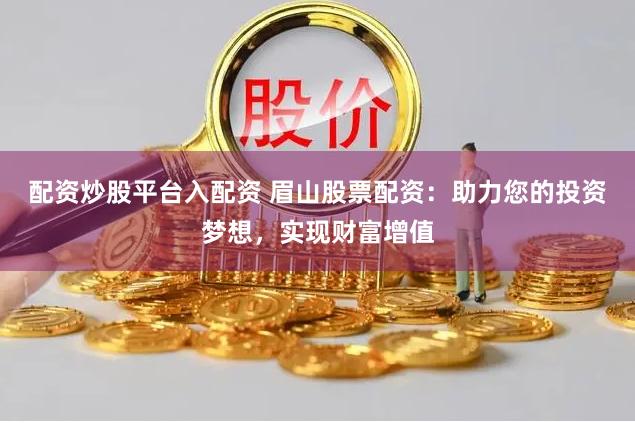 配资炒股平台入配资 眉山股票配资：助力您的投资梦想，实现财富增值