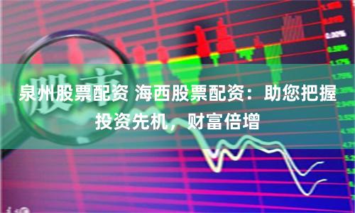 泉州股票配资 海西股票配资：助您把握投资先机，财富倍增