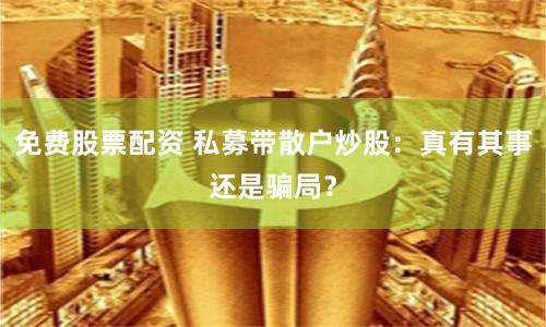免费股票配资 私募带散户炒股：真有其事还是骗局？