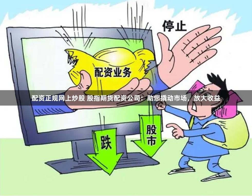 配资正规网上炒股 股指期货配资公司：助您撬动市场，放大收益