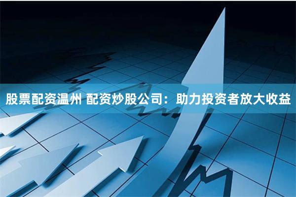 股票配资温州 配资炒股公司：助力投资者放大收益
