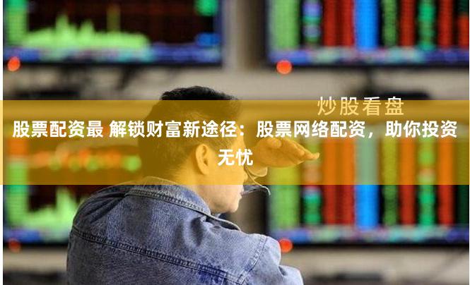 股票配资最 解锁财富新途径：股票网络配资，助你投资无忧