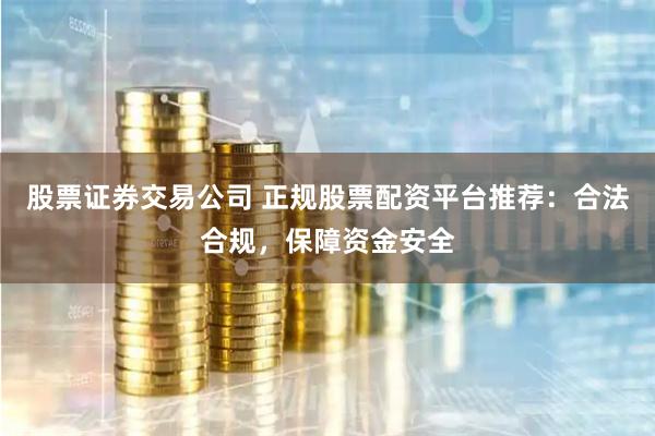 股票证券交易公司 正规股票配资平台推荐：合法合规，保障资金安全