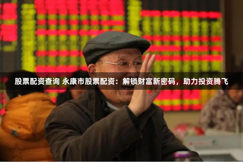 股票配资查询 永康市股票配资：解锁财富新密码，助力投资腾飞