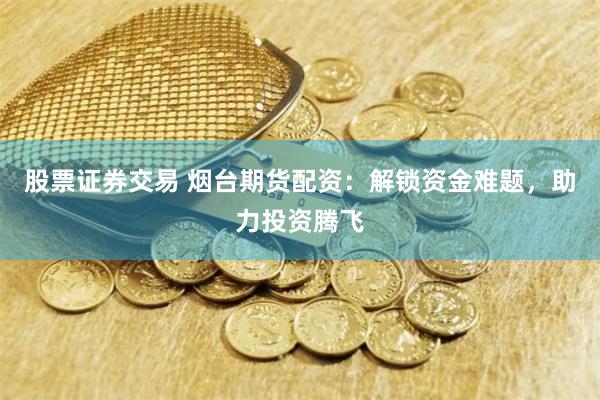 股票证券交易 烟台期货配资：解锁资金难题，助力投资腾飞