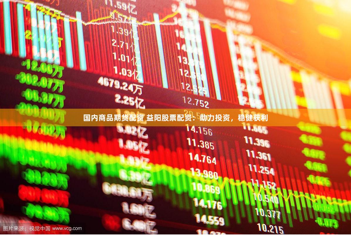 国内商品期货配资 益阳股票配资：助力投资，稳健获利