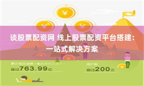 谈股票配资网 线上股票配资平台搭建：一站式解决方案